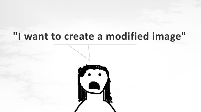 "I want to create a modified image"
