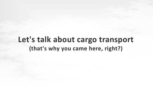 Let's talk about cargo transport
(that's why you came here, right?)
