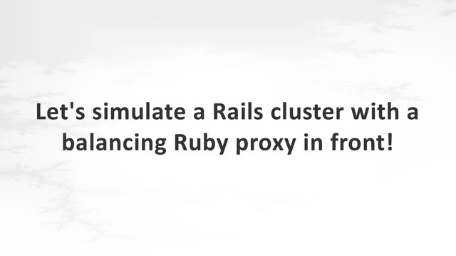 Let's simulate a Rails cluster with a
balancing Ruby proxy in front!
