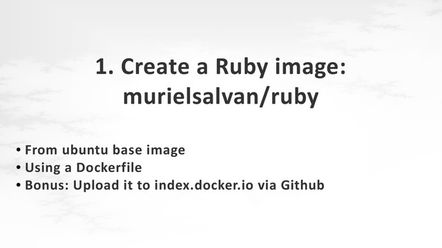 1. Create a Ruby image:
murielsalvan/ruby
●
From ubuntu base image
●
Using a Dockerfile
●
Bonus: Upload it to index.docker.io via Github
