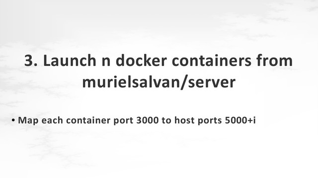 3. Launch n docker containers from
murielsalvan/server
●
Map each container port 3000 to host ports 5000+i

