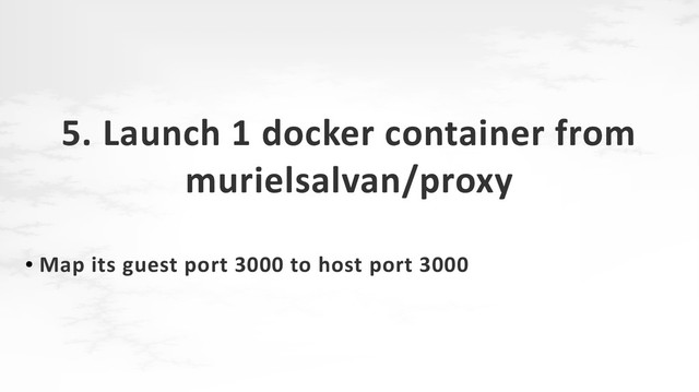 5. Launch 1 docker container from
murielsalvan/proxy
●
Map its guest port 3000 to host port 3000
