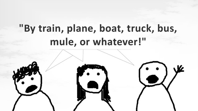 "By train, plane, boat, truck, bus,
mule, or whatever!"
