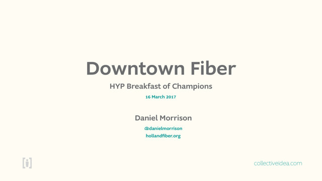 collectiveidea.com
Downtown Fiber
HYP Breakfast of Champions
16 March 2017
Daniel Morrison
hollandﬁber.org
@danielmorrison
