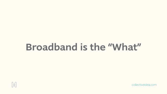 collectiveidea.com
Broadband is the “What”
