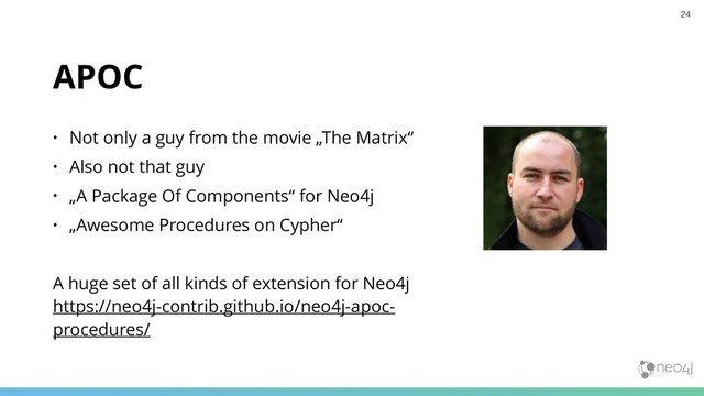 APOC
• Not only a guy from the movie „The Matrix“
• Also not that guy
• „A Package Of Components“ for Neo4j
• „Awesome Procedures on Cypher“
A huge set of all kinds of extension for Neo4j 
https://neo4j-contrib.github.io/neo4j-apoc-
procedures/
24
