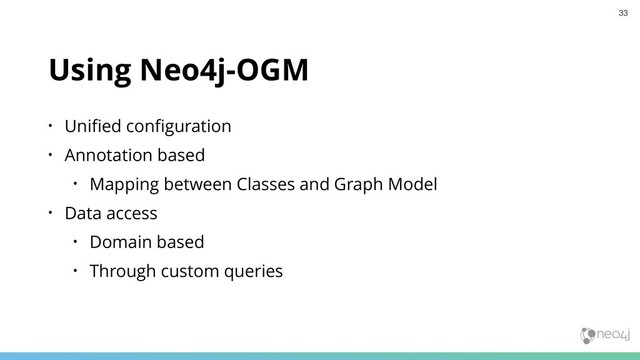 Using Neo4j-OGM
• Uniﬁed conﬁguration
• Annotation based
• Mapping between Classes and Graph Model
• Data access
• Domain based
• Through custom queries
33
