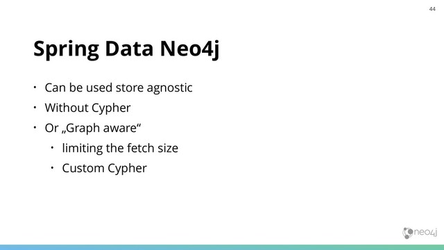 Spring Data Neo4j
• Can be used store agnostic
• Without Cypher
• Or „Graph aware“
• limiting the fetch size
• Custom Cypher
44
