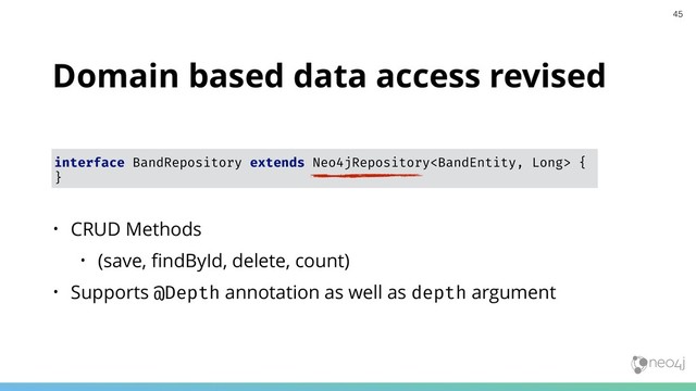 Domain based data access revised
interface BandRepository extends Neo4jRepository {
}
• CRUD Methods
• (save, ﬁndById, delete, count)
• Supports @Depth annotation as well as depth argument
45
