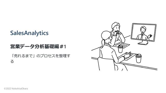 SalesAnalytics
営業データ分析基礎編＃1
「売れるまで」のプロセスを整理す
る
©2022 NobuhisaObara
