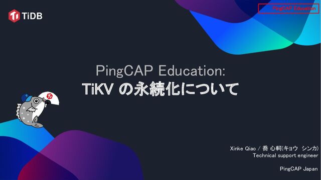 PingCAP Education: 
TiKV の永続化について 
Xinke Qiao / 喬 心軻(キョウ　シンカ)
 
Technical support engineer
 
PingCAP Japan 
PingCAP Education 
