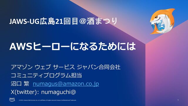 © 2022, Amazon Web Services, Inc. or its affiliates. All rights reserved. Amazon Confidential and Trademark.
© 2022, Amazon Web Services, Inc. or its affiliates. All rights reserved. Amazon Confidential and Trademark.
AWSヒーローになるためには
1
アマゾン ウェブ サービス ジャパン合同会社
コミュニティプログラム担当
沼口 繁 numagus@amazon.co.jp
X(twitter): numaguchi@
JAWS-UG広島21回目＠酒まつり
