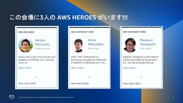 © 2022, Amazon Web Services, Inc. or its affiliates. All rights reserved. Amazon Confidential and Trademark.
© 2022, Amazon Web Services, Inc. or its affiliates. All rights reserved. Amazon Confidential and Trademark.
この会場に3人の AWS HEROES がいます!!!
6
