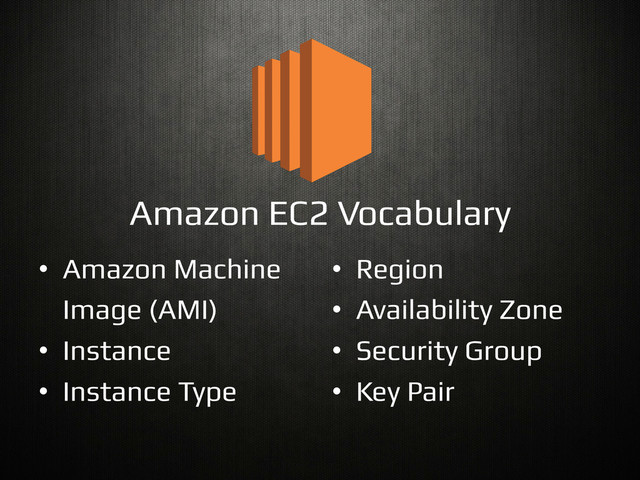 Amazon EC2 Vocabulary!
•  Amazon Machine!
  Image (AMI)!
•  Instance!
•  Instance Type!
•  Region!
•  Availability Zone!
•  Security Group!
•  Key Pair!
