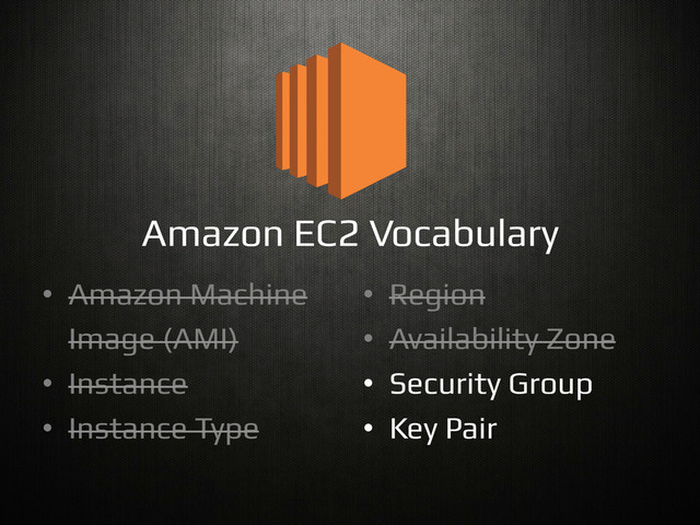 Amazon EC2 Vocabulary!
•  Amazon Machine!
  Image (AMI)!
•  Instance!
•  Instance Type!
•  Region!
•  Availability Zone!
•  Security Group!
•  Key Pair!
