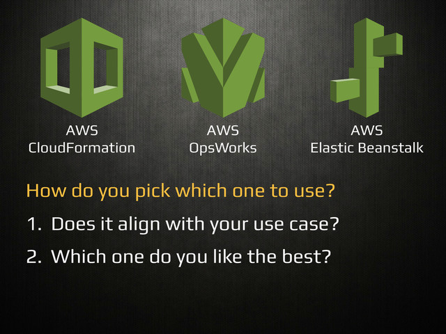 AWS
CloudFormation!
AWS!
OpsWorks!
AWS!
Elastic Beanstalk!
How do you pick which one to use?!
1.  Does it align with your use case?!
2.  Which one do you like the best?!
