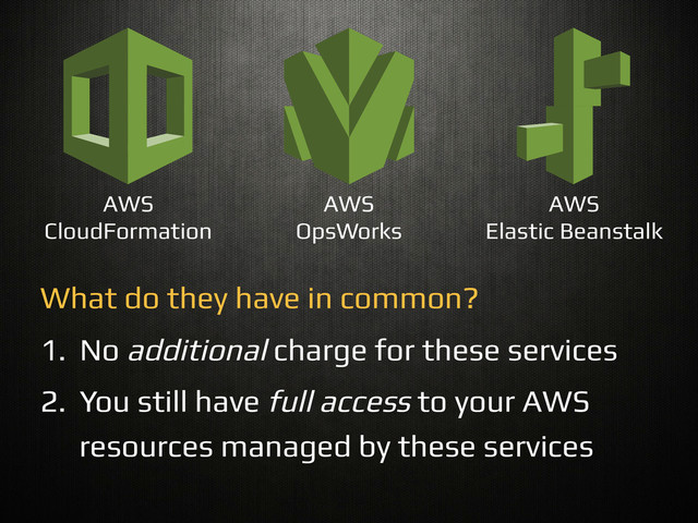 AWS
CloudFormation!
AWS!
OpsWorks!
AWS!
Elastic Beanstalk!
What do they have in common?!
1.  No additional charge for these services!
2.  You still have full access to your AWS
resources managed by these services!
