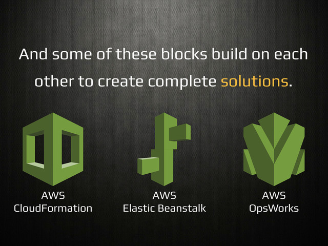 And some of these blocks build on each!
other to create complete solutions.!
AWS
CloudFormation!
AWS!
Elastic Beanstalk!
AWS!
OpsWorks!
