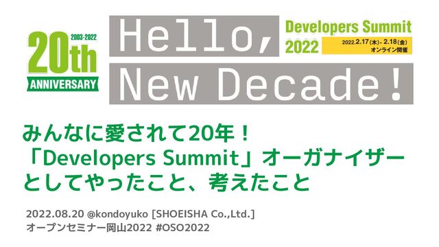みんなに愛されて20年！
「Developers Summit」オーガナイザー
としてやったこと、考えたこと
2022.08.20 @kondoyuko [SHOEISHA Co.,Ltd.]
オープンセミナー岡山2022 #OSO2022
