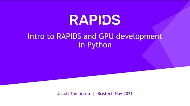 Jacob Tomlinson | Bristech Nov 2021
Intro to RAPIDS and GPU development
in Python
