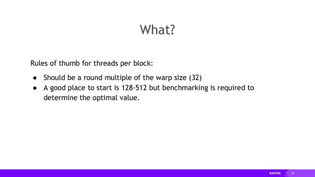 28
What?
Rules of thumb for threads per block:
● Should be a round multiple of the warp size (32)
● A good place to start is 128-512 but benchmarking is required to
determine the optimal value.
