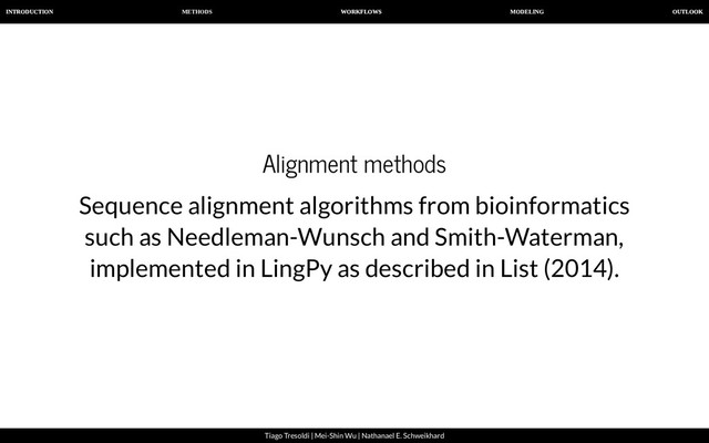 METHODS
INTRODUCTION WORKFLOWS MODELING OUTLOOK
Tiago Tresoldi | Mei-Shin Wu | Nathanael E. Schweikhard
Alignment methods
Sequence alignment algorithms from bioinformatics
such as Needleman-Wunsch and Smith-Waterman,
implemented in LingPy as described in List (2014).
