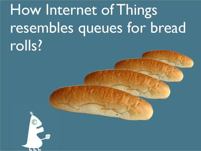 How Internet of Things
resembles queues for bread
rolls?
