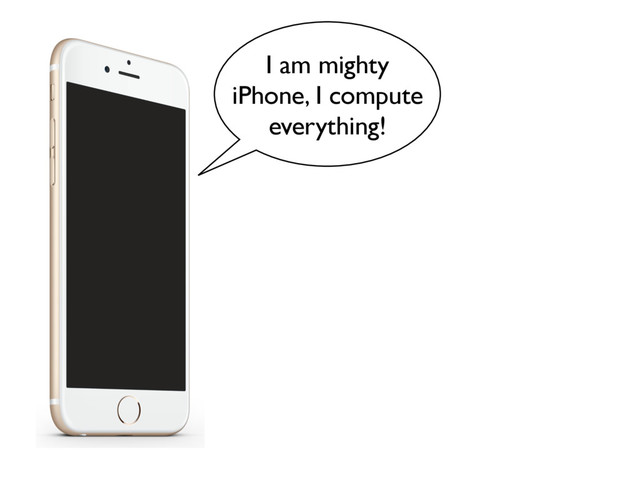 I am mighty
iPhone, I compute
everything!
