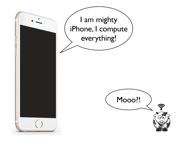 I am mighty
iPhone, I compute
everything!
Mooo?!
