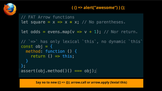 Say no to new (() => {}); arrow.call or arrow.apply (lexial this)
( () => alert(“awesome”) ) ();
