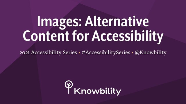 2021 Accessibility Series • #AccessibilitySeries • @Knowbility
Images: Alternative
Content for Accessibility
