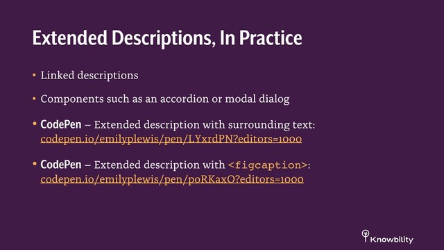 • Linked descriptions
• Components such as an accordion or modal dialog
• CodePen – Extended description with surrounding text:
codepen.io/emilyplewis/pen/LYxrdPN?editors=1000
• CodePen – Extended description with :
codepen.io/emilyplewis/pen/poRKaxO?editors=1000
Extended Descriptions, In Practice
