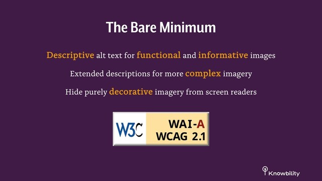 Descriptive alt text for functional and informative images
Extended descriptions for more complex imagery
Hide purely decorative imagery from screen readers
The Bare Minimum
