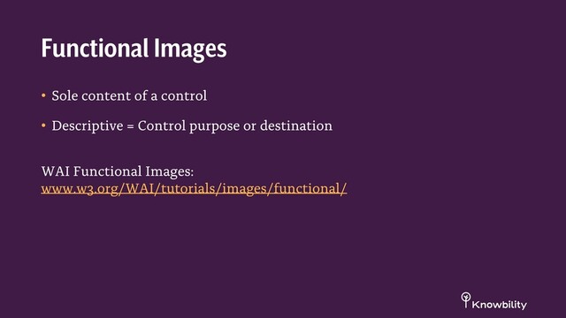 • Sole content of a control
• Descriptive = Control purpose or destination
WAI Functional Images:
www.w3.org/WAI/tutorials/images/functional/
Functional Images
