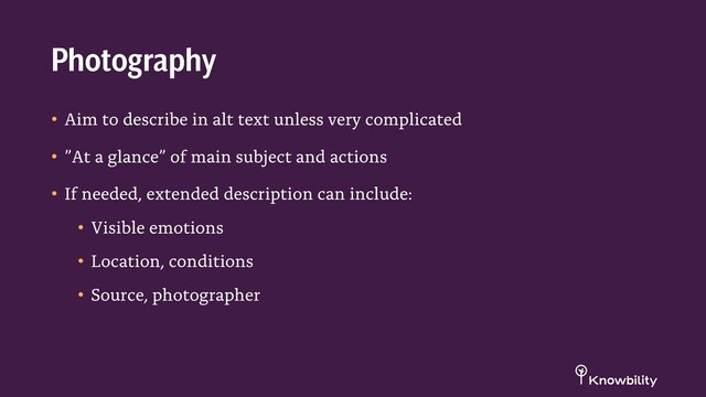 • Aim to describe in alt text unless very complicated
• ”At a glance” of main subject and actions
• If needed, extended description can include:
• Visible emotions
• Location, conditions
• Source, photographer
Photography
