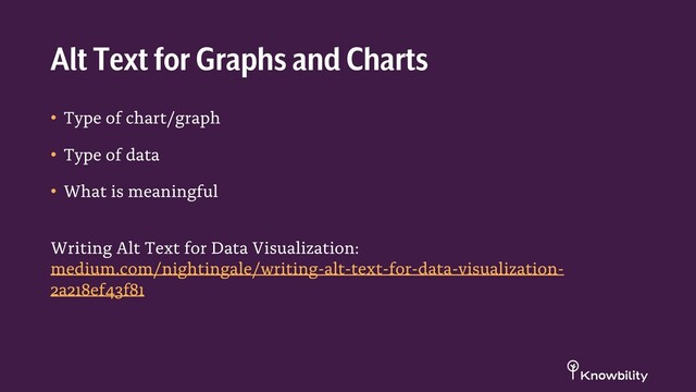 • Type of chart/graph
• Type of data
• What is meaningful
Writing Alt Text for Data Visualization:
medium.com/nightingale/writing-alt-text-for-data-visualization-
2a218ef43f81
Alt Text for Graphs and Charts
