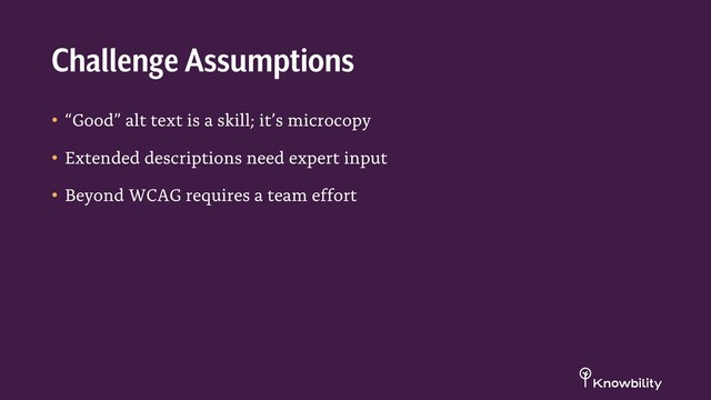 • “Good” alt text is a skill; it’s microcopy
• Extended descriptions need expert input
• Beyond WCAG requires a team effort
Challenge Assumptions
