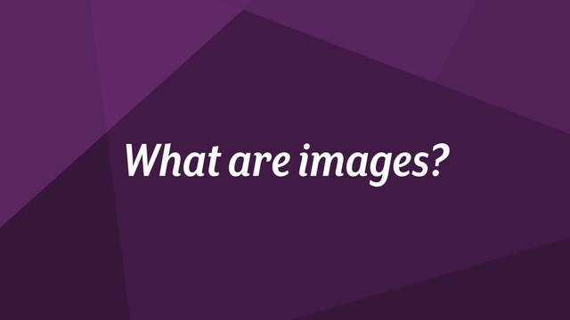 What are images?
