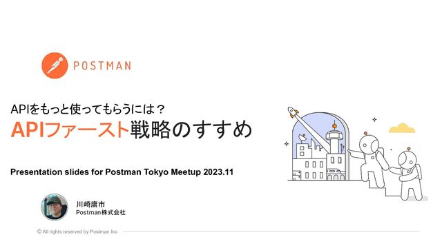 All rights reserved by Postman Inc
APIをもっと使ってもらうには？
APIファースト戦略のすすめ
川崎庸市
Postman株式会社
Presentation slides for Postman Tokyo Meetup 2023.11
