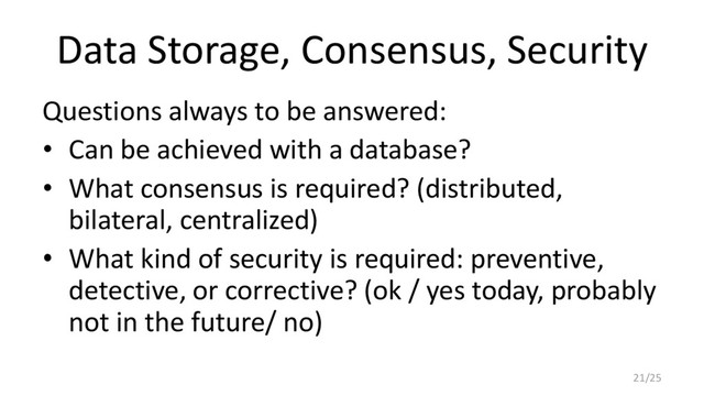 Data Storage, Consensus, Security
Questions always to be answered:
• Can be achieved with a database?
• What consensus is required? (distributed,
bilateral, centralized)
• What kind of security is required: preventive,
detective, or corrective? (ok / yes today, probably
not in the future/ no)
21/25
