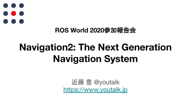 ROS World 2020参加報告会
Navigation2: The Next Generation
Navigation System
近藤 豊 @youtalk
https://www.youtalk.jp
