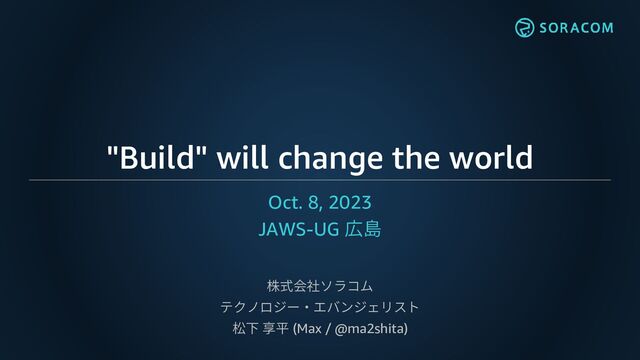"Build" will change the world
Oct. 8, 2023
JAWS-UG 広島
株式会社ソラコム
テクノロジー・エバンジェリスト
松下 享平 (Max / @ma2shita)
