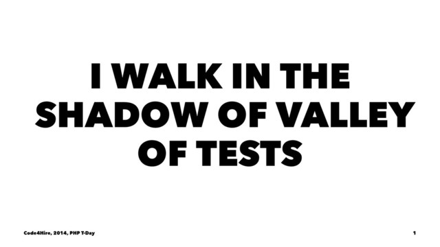 I WALK IN THE
SHADOW OF VALLEY
OF TESTS
Code4Hire, 2014, PHP T-Day 1
