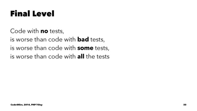 Final Level
Code with no tests,
is worse than code with bad tests,
is worse than code with some tests,
is worse than code with all the tests
Code4Hire, 2014, PHP T-Day 33
