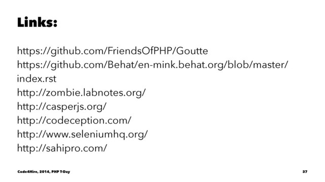 Links:
https://github.com/FriendsOfPHP/Goutte
https://github.com/Behat/en-mink.behat.org/blob/master/
index.rst
http://zombie.labnotes.org/
http://casperjs.org/
http://codeception.com/
http://www.seleniumhq.org/
http://sahipro.com/
Code4Hire, 2014, PHP T-Day 37
