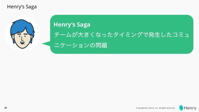29
Henry’s Saga
Henry’s Saga
νʔϜ͕େ͖͘ͳͬͨλΠϛϯάͰൃੜͨ͠ίϛϡ
χέʔγϣϯͷ໰୊
Copyrights(c) Henry, Inc. All rights reserved.
