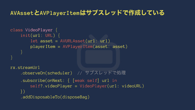 AVAssetͱAVPlayerItem͸αϒεϨουͰ࡞੒͍ͯ͠Δ
class VideoPlayer {
init(url: URL) {
let asset = AVURLAsset(url: url)
playerItem = AVPlayerItem(asset: asset)
}
}
rx.streamUrl
.observeOn(scheduler) // αϒεϨουͰॲཧ
.subscribe(onNext: { [weak self] url in
self?.videoPlayer = VideoPlayer(url: videoURL)
})
.addDisposableTo(disposeBag)

