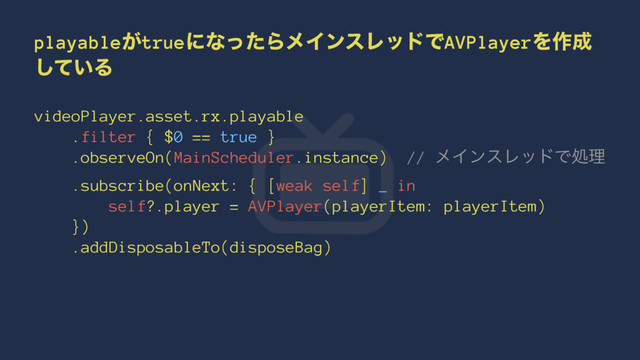 playable͕trueʹͳͬͨΒϝΠϯεϨουͰAVPlayerΛ࡞੒
͍ͯ͠Δ
videoPlayer.asset.rx.playable
.filter { $0 == true }
.observeOn(MainScheduler.instance) // ϝΠϯεϨουͰॲཧ
.subscribe(onNext: { [weak self] _ in
self?.player = AVPlayer(playerItem: playerItem)
})
.addDisposableTo(disposeBag)
