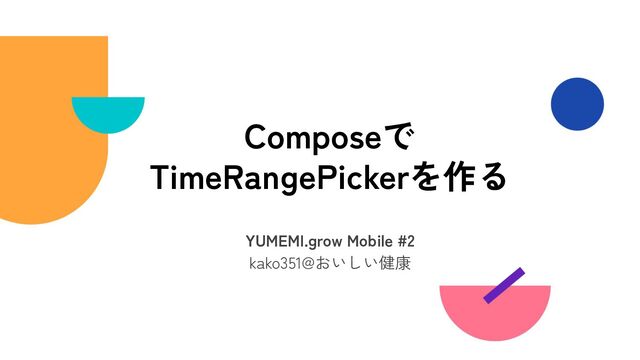 Composeで
TimeRangePickerを作る
YUMEMI.grow Mobile #2
kako351@おいしい健康
