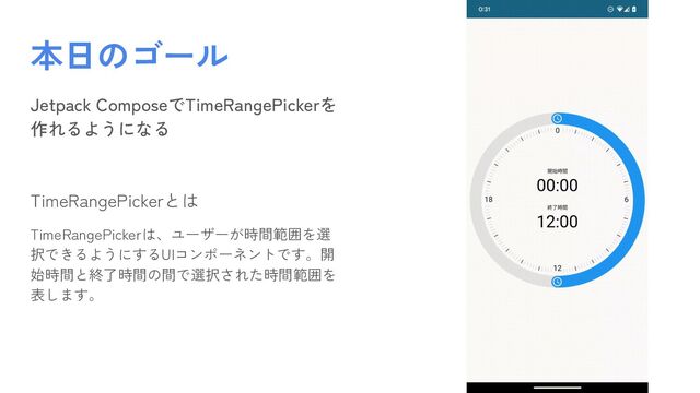Jetpack ComposeでTimeRangePickerを
作れるようになる
TimeRangePickerとは
TimeRangePickerは、ユーザーが時間範囲を選
択できるようにするUIコンポーネントです。開
始時間と終了時間の間で選択された時間範囲を
表します。
本日のゴール
